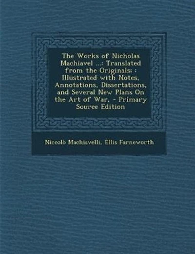 The Works of Nicholas Machiavel ...: Translated from the Originals; : Illustrated with Notes, Annotations, Dissertations, and Several Ne