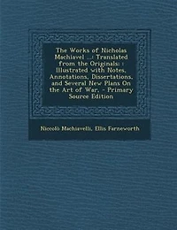 The Works of Nicholas Machiavel ...: Translated from the Originals; : Illustrated with Notes, Annotations, Dissertations, and Several Ne