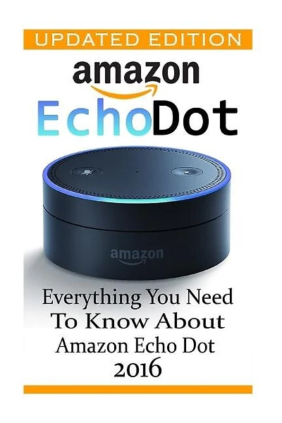 Amazon Echo Dot: Everything you Need to Know About Amazon Echo Dot 2016: (Updated Edition) (2nd Generation, Amazon Echo, Dot, Echo Dot, Amazon Echo User Manual, Echo Dot ebook, Amazon Dot)