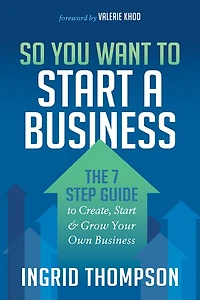 So You Want To Start A Business: The 7 Step Guide Create, And Grow Your Own Business