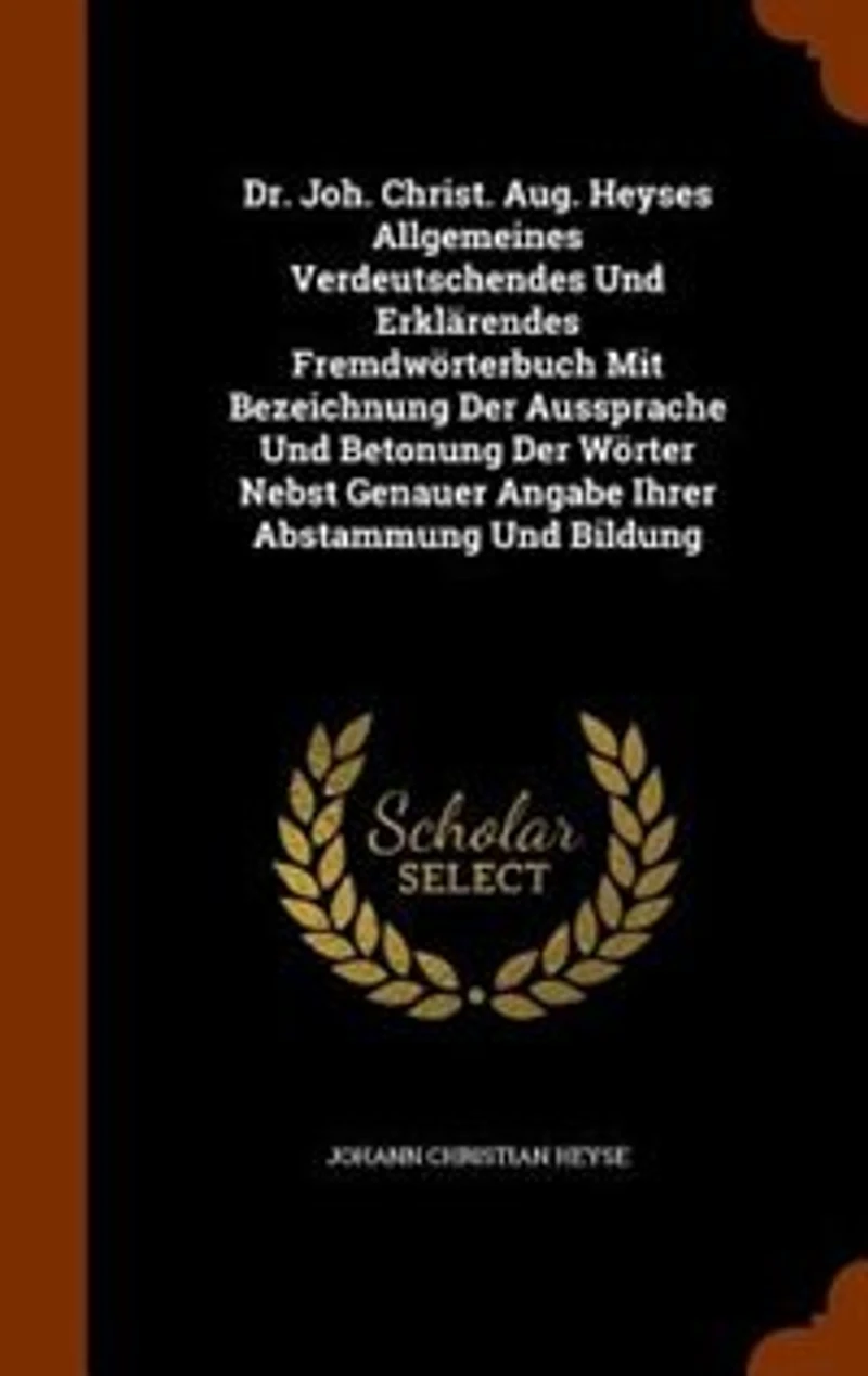 Dr. Joh. Christ. Aug. Heyses Allgemeines Verdeutschendes Und Erklärendes Fremdwörterbuch Mit Bezeichnung Der Aussprache Betonung Wörter Nebst Genauer Angabe Ihrer Abstammung Bildung