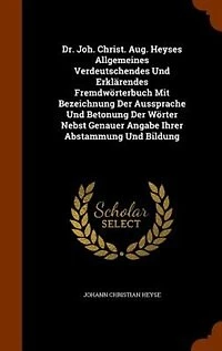 Dr. Joh. Christ. Aug. Heyses Allgemeines Verdeutschendes Und Erklärendes Fremdwörterbuch Mit Bezeichnung Der Aussprache Betonung Wörter Nebst Genauer Angabe Ihrer Abstammung Bildung