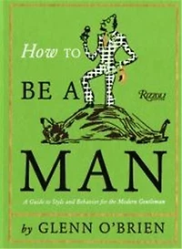 How To Be A Man: Guide Style and Behavior For The Modern Gentleman