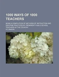 1000 ways of 1000 teachers; being a compilation of methods of instruction and discipine practiced by prominent public school teachers of the country