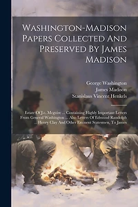 Washington-madison Papers Collected And Preserved By James Madison: Estate Of J.c. Mcguire ... Containing Highly Important Letters From General Washington ... Also Letters Of Edmund Randolph ... Henry Clay And Other Eminent Statesmen, To James