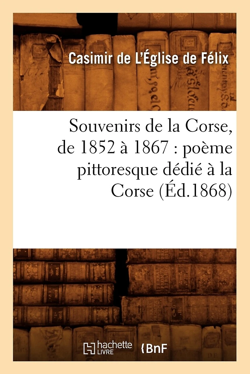 Souvenirs de la Corse, de 1852 À 1867: Poème Pittoresque Dédié À La Corse (Éd.1868)