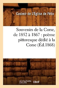 Souvenirs de la Corse, de 1852 À 1867: Poème Pittoresque Dédié À La Corse (Éd.1868)