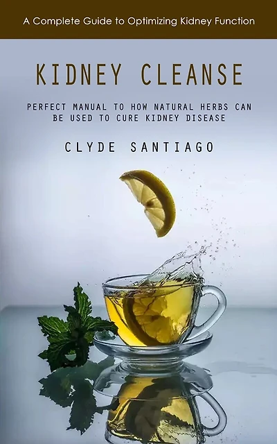 Kidney Cleanse: A Complete Guide to Optimizing Kidney Function (Perfect Manual to How Natural Herbs Can Be Used to Cure Kidney Disease)