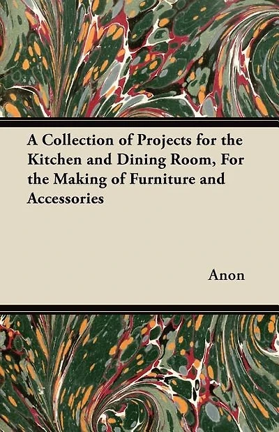 A Collection of Projects for the Kitchen and Dining Room, For the Making of Furniture and Accessories