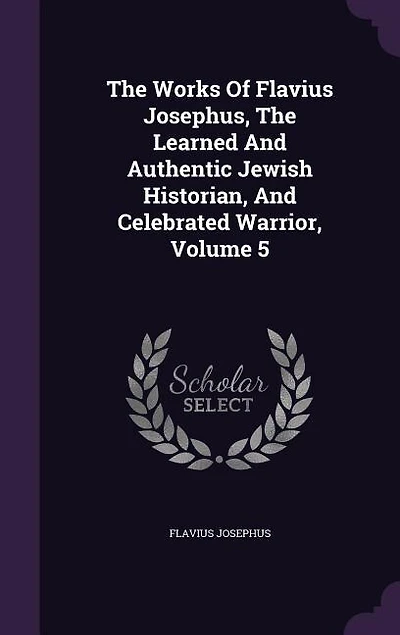 The Works Of Flavius Josephus, The Learned And Authentic Jewish Historian, And Celebrated Warrior, Volume 5