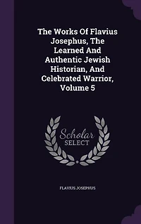 The Works Of Flavius Josephus, The Learned And Authentic Jewish Historian, And Celebrated Warrior, Volume 5