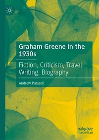 Graham Greene the 1930s: Fiction, Criticism, Travel Writing, Biography