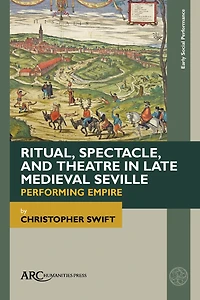 Ritual, Spectacle, and Theatre in Late Medieval Seville: Performing Empire
