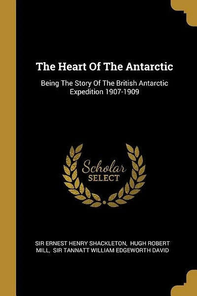 The Heart Of The Antarctic: Being The Story Of The British Antarctic Expedition 1907-1909