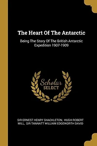 The Heart Of The Antarctic: Being The Story Of The British Antarctic Expedition 1907-1909