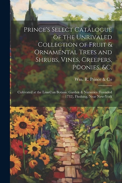 Prince's Select Catalogue of the Unrivaled Collection of Fruit & Ornamental Trees and Shrubs, Vines, Creepers, P(c)onies, &c.: Cultivated at the Linn(c)an Botanic Garden & Nurseries (founded 1732), Flushing, Near New-York