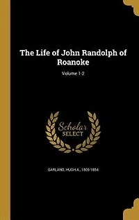 The Life of John Randolph of Roanoke; Volume 1-2