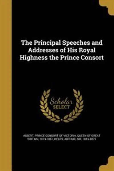 The Principal Speeches and Addresses of His Royal Highness the Prince Consort
