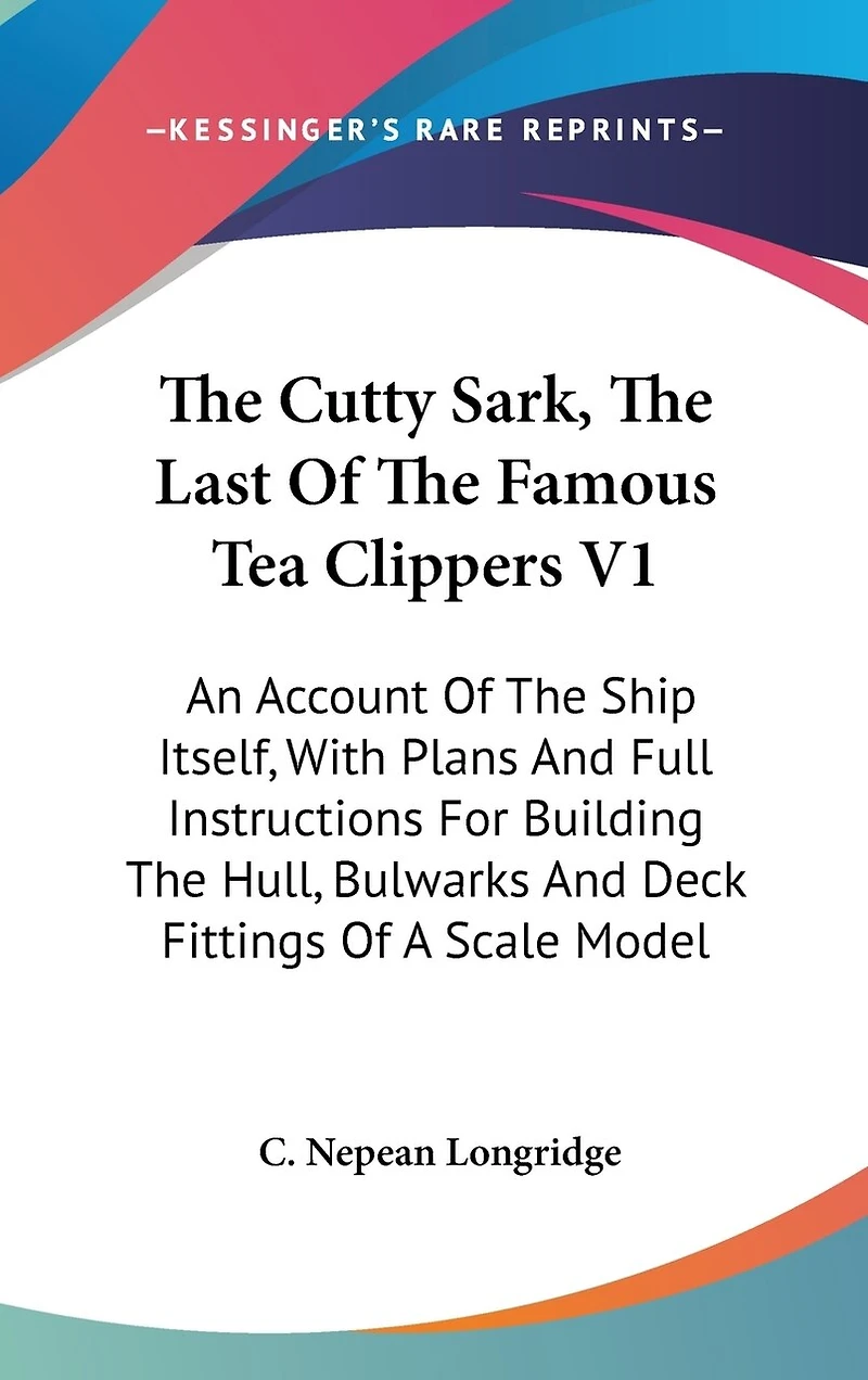 The Cutty Sark, The Last Of The Famous Tea Clippers V1: An Account Of The Ship Itself, With Plans And Full Instructions For Building The Hull, Bulwarks And Deck Fittings Of A Scale Model