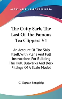 The Cutty Sark, The Last Of The Famous Tea Clippers V1: An Account Of The Ship Itself, With Plans And Full Instructions For Building The Hull, Bulwarks And Deck Fittings Of A Scale Model