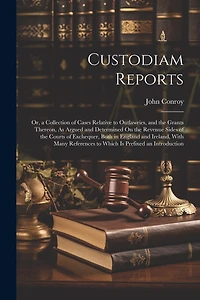 Custodiam Reports: Or, a Collection of Cases Relative to Outlawries, and the Grants Thereon, As Argued and Determined On the Revenue Sides of the Courts of Exchequer, Both in England and Ireland, With Many References to Which Is Prefixed an Introduction