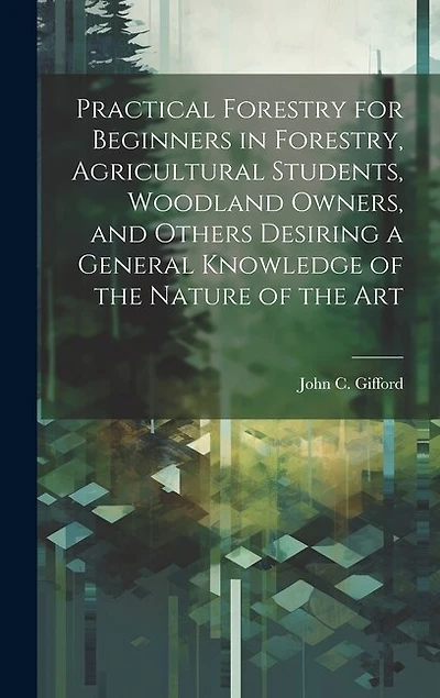 Practical Forestry for Beginners in Forestry, Agricultural Students, Woodland Owners, and Others Desiring a General Knowledge of the Nature of the Art