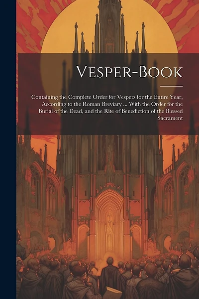 Vesper-Book: Containing the Complete Order for Vespers for the Entire Year, According to the Roman Breviary ... With the Order for the Burial of the Dead