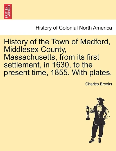 History Of The Town Of Medford, Middlesex County, Massachusetts, From Its First Settlement, In 1630, To The Present Time, 1855. With Plates.