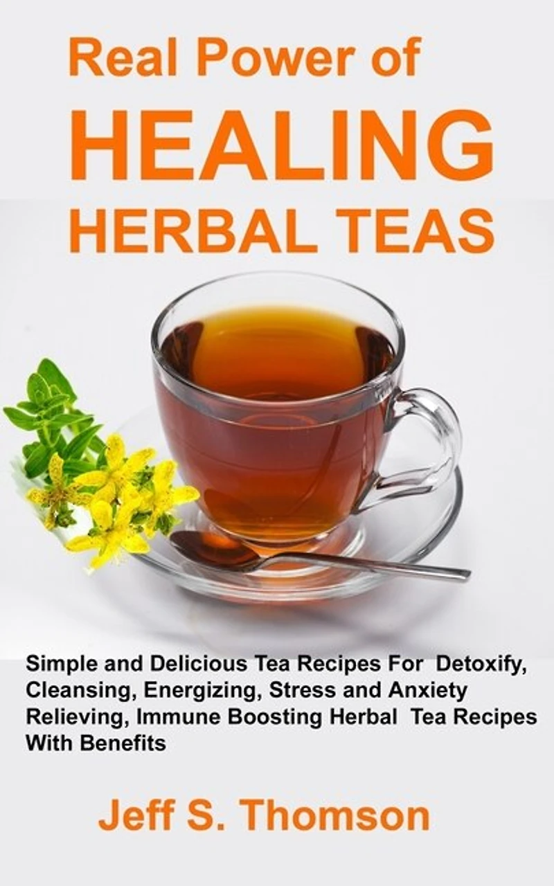 The Real Power of Healing Herbal Teas: Simple and Delicious Tea Recipes For Weight Loss, Detoxify, Cleansing, Energizing, Stress and Anxiety Relieving, Immune Boosting Herbal Tea Recipes with benefits