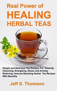 The Real Power of Healing Herbal Teas: Simple and Delicious Tea Recipes For Weight Loss, Detoxify, Cleansing, Energizing, Stress and Anxiety Relieving, Immune Boosting Herbal Tea Recipes with benefits