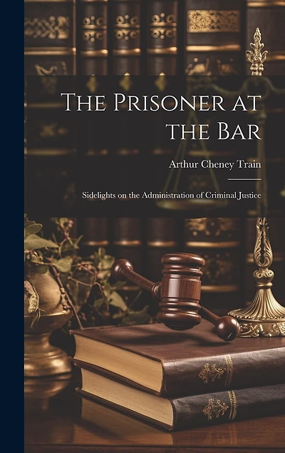 The Prisoner at the Bar: Sidelights on the Administration of Criminal Justice