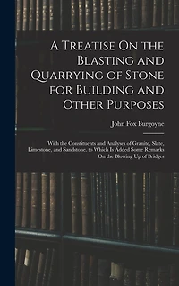 A Treatise On the Blasting and Quarrying of Stone for Building and Other Purposes: With the Constituents and Analyses of Granite, Slate, Limestone, and Sandstone. to Which Is Added Some Remarks On the Blowing Up of Bridges