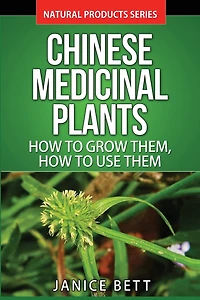 Chinese Medicinal Plants: How To Grow Them, How To Use Them: Growing and Using Herbs And Plants For Natural Remedies And Healing