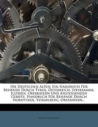 Die Deutschen Alpen: Ein Handbuch F³r Reisende Durch Tyrol, Ísterreich, Steyermark, Illyrien, Oberbayern Und Anstossende