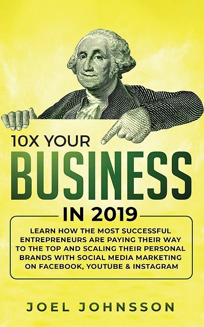 10X Your Business 2019: Learn How the Most Successful Entrepreneurs are Paying their Way to Top and Scaling Personal Brands with Social Media Marketing on Facebook, YouTube & Instagram