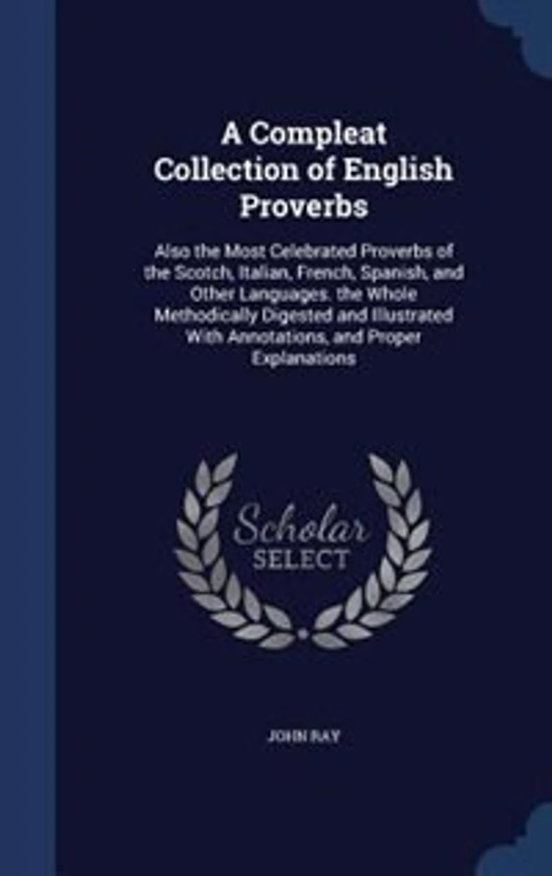A Compleat Collection of English Proverbs; Also The Most Celebrated Proverbs Scotch, Italian, French, Spanish, and Other Languages By J. Ray Third Edition, Augmented With Many Hundreds Words, Observations, Letters