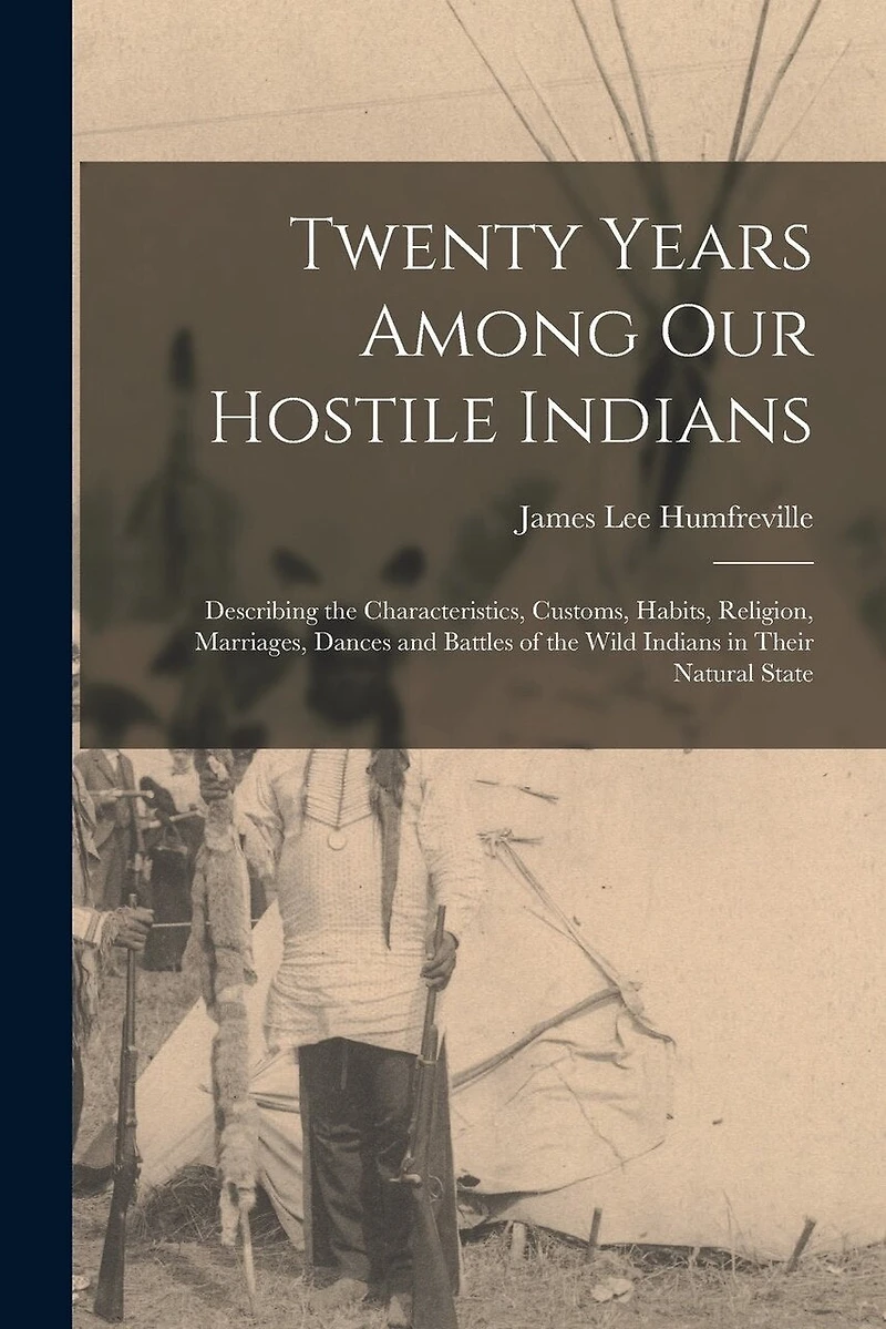 Twenty Years Among Our Hostile Indians: Describing the Characteristics, Customs, Habits, Religion, Marriages, Dances and Battles of the Wild Indians in Their Natural State