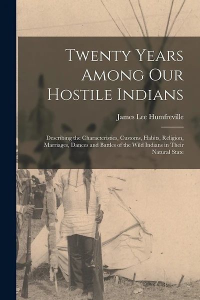 Twenty Years Among Our Hostile Indians: Describing the Characteristics, Customs, Habits, Religion, Marriages, Dances and Battles of the Wild Indians in Their Natural State