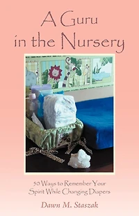 A Guru the Nursery: Fifty Ways to Remember Your Spirit While Changing Diapers