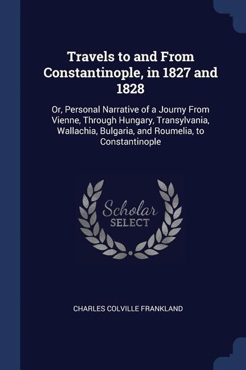 Travels to and From Constantinople, 1827 1828: Or, Personal Narrative of a Journy Vienne, Through Hungary, Transylvania, Wallachia, Bulgaria,