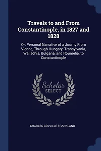 Travels to and From Constantinople, 1827 1828: Or, Personal Narrative of a Journy Vienne, Through Hungary, Transylvania, Wallachia, Bulgaria,