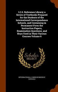 I.C.S. Reference Library: A Series of Textbooks Prepared for the Students International Correspondence Schools and Con
