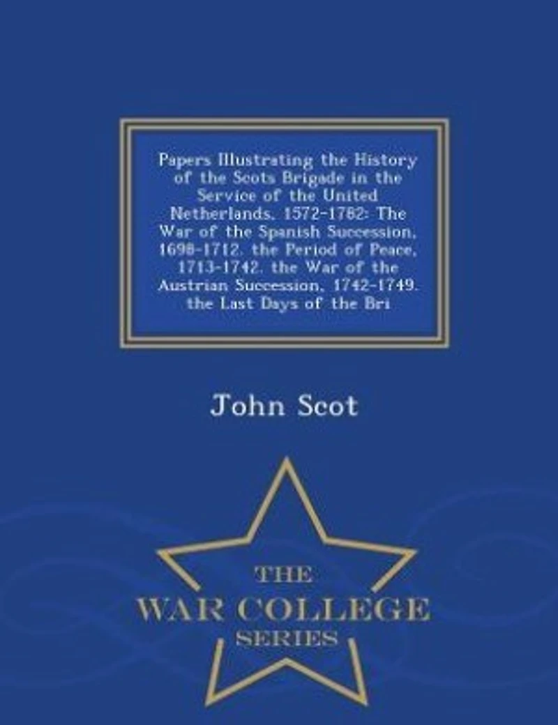 Papers Illustrating the History of Scots Brigade Service United Netherlands, 1572-1782: War Spanish Succession, 1698-1712. Period Peace, 1713-1742. Austri