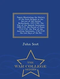 Papers Illustrating the History of Scots Brigade Service United Netherlands, 1572-1782: War Spanish Succession, 1698-1712. Period Peace, 1713-1742. Austri