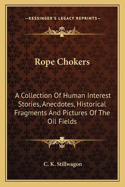 Rope Chokers: A Collection Of Human Interest Stories, Anecdotes, Historical Fragments And Pictures Of The Oil Fields