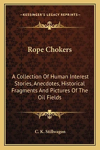 Rope Chokers: A Collection Of Human Interest Stories, Anecdotes, Historical Fragments And Pictures Of The Oil Fields