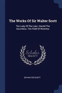 The Works Of Sir Walter Scott: Lady Lake. Harold Dauntless. Field Waterloo