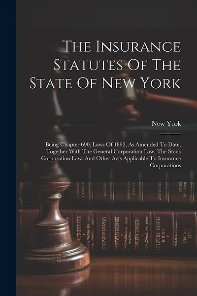 The Insurance Statutes Of The State Of New York: Being Chapter 690, Laws Of 1892, As Amended To Date, Together With The General Corporation Law, The Stock Corporation Law, And Other Acts Applicable To Insurance Corporations