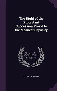 the Right of Protestant Succession: Prov'd to Meanest Capacity (Classic Reprint)