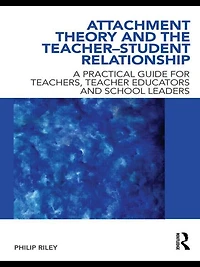 Attachment Theory And the Teacher-Student Relationship: A Practical Guide For Teachers, Teacher Educators School Leaders